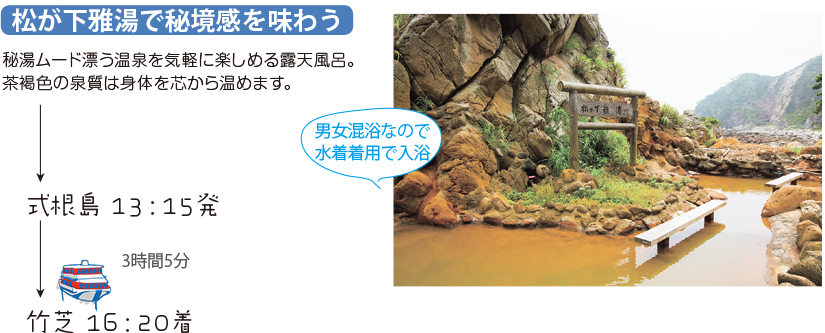 松が下雅湯で秘境感を味わう 秘湯ムード漂う温泉を気軽に楽しめる露天風呂。茶褐色の泉質は身体を芯から温めます。 式根島 13:15発 竹芝 16:20着