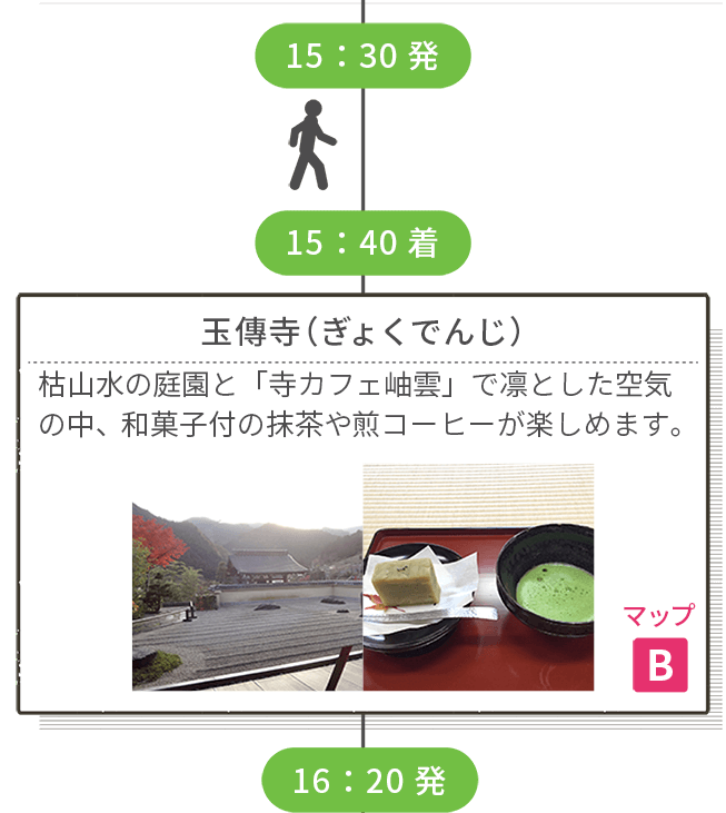 15:30発 <徒歩> 15:40着 玉傳寺(ぎょくでんじ)マップB 枯山水の庭園と「寺カフェ岫雲」で凛とした空気の中、和菓子付の抹茶や煎コーヒーが楽しめます。 16:20発