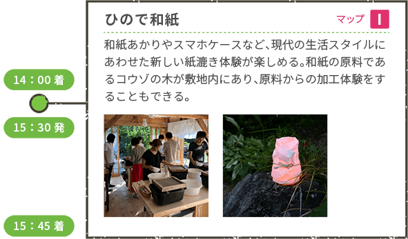 <車移動> 14:00着 ひので和紙(マップI) 和紙あかりやスマホケースなど、現代の生活スタイルにあわせた新しい紙漉き体験が楽しめる。和紙の原料であるコウゾの木が敷地内にあり、原料からの加工体験をすることもできる。 15:30発 <車移動> 15:45着