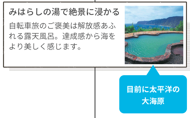 みはらしの湯で絶景に浸かる 自転車旅のご褒美は解放感あふれる露天風呂。達成感から海をより美しく感じます。 目前に太平洋の大海原