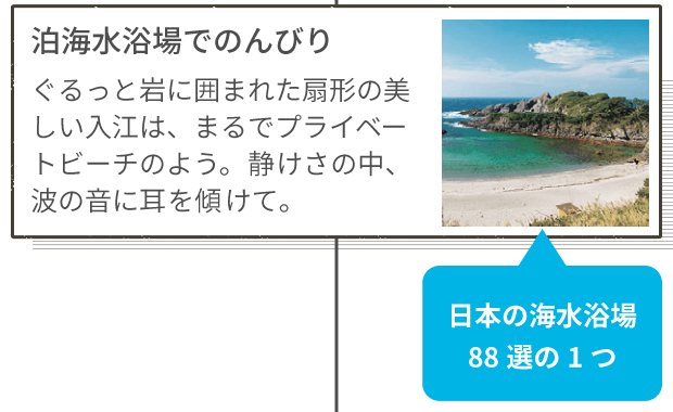 泊海水浴場でのんびり ぐるっと岩に囲まれた扇形の美しい入江は、まるでプライベートビーチのよう。静けさの中、波の音に耳を傾けて。 日本の海水浴場88選の1つ