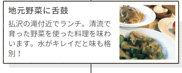 地元野菜に舌鼓 払沢の滝付近でランチ。清流で育った野菜を使った料理を味わいます。水がキレイだと味も格別!