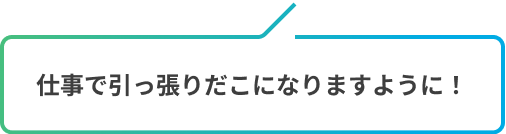 仕事で引っ張りだこになりますように！