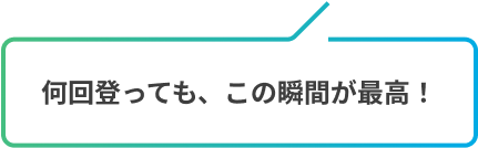 何回登っても、この瞬間が最高！