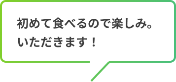 初めて食べるので楽しみ。いただきます！