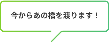 今からあの橋を渡ります！