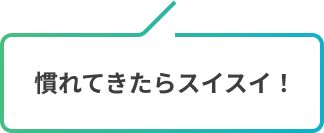 慣れてきたらスイスイ！