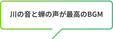 川の音と蝉の声が最高のBGM