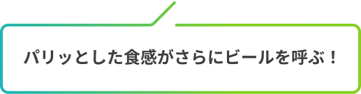 パリッとした食感がさらにビールを呼ぶ！