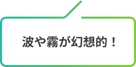 波や霧が幻想的！