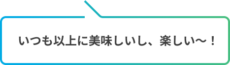 いつも以上に美味しいし、楽しい〜！