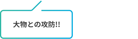 大物との攻防!!